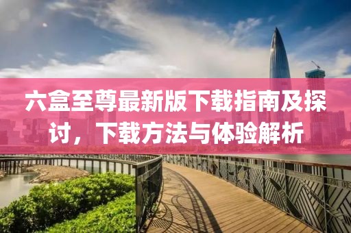 六盒至尊最新版下載指南及探討，下載方法與體驗解析