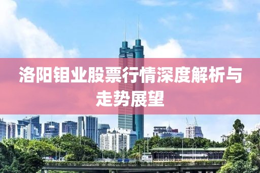 洛陽鉬業股票行情深度解析與走勢展望