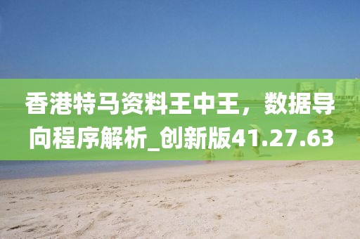香港特馬資料王中王，數據導向程序解析_創新版41.27.63