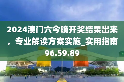 2024澳門六今晚開獎結果出來，專業解讀方案實施_實用指南96.59.89