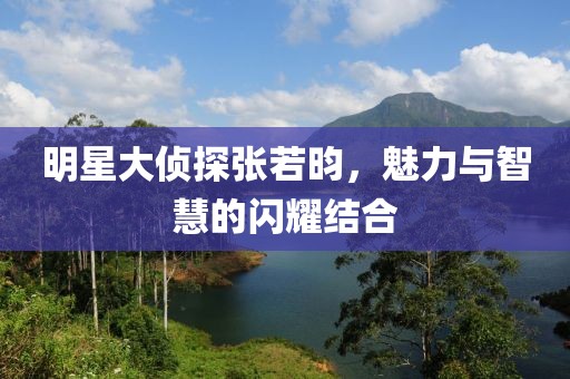 明星大偵探張若昀，魅力與智慧的閃耀結合