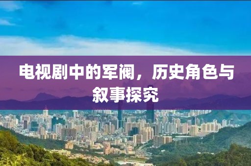 電視劇中的軍閥，歷史角色與敘事探究