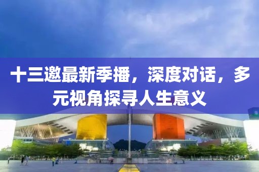 十三邀最新季播，深度對話，多元視角探尋人生意義