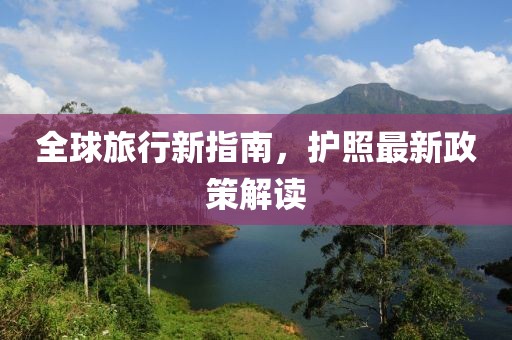 全球旅行新指南，護照最新政策解讀