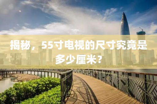 揭秘，55寸電視的尺寸究竟是多少厘米？