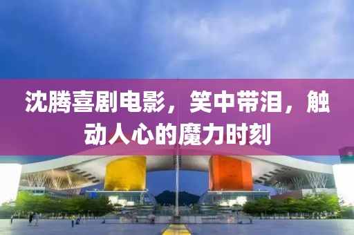 沈騰喜劇電影，笑中帶淚，觸動人心的魔力時刻