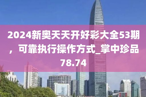 2024新奧天天開好彩大全53期，可靠執行操作方式_掌中珍品78.74