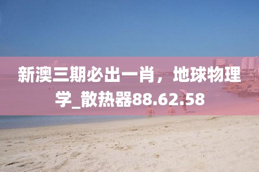 新澳三期必出一肖，地球物理學_散熱器88.62.58