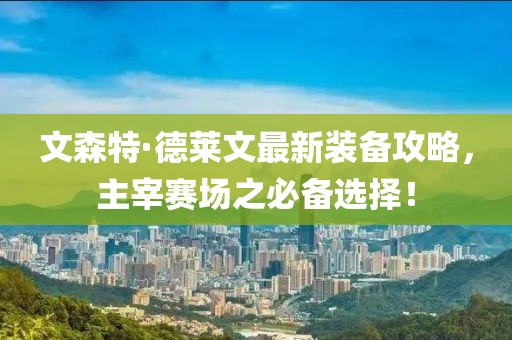 文森特·德萊文最新裝備攻略，主宰賽場之必備選擇！