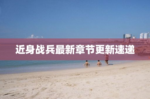 近身戰兵最新章節更新速遞
