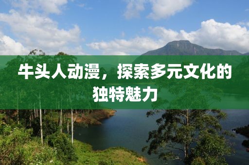牛頭人動漫，探索多元文化的獨特魅力