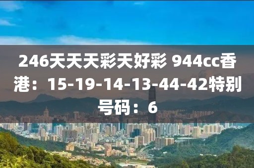 246天天天彩天好彩 944cc香港：15-19-14-13-44-42特別號碼：6