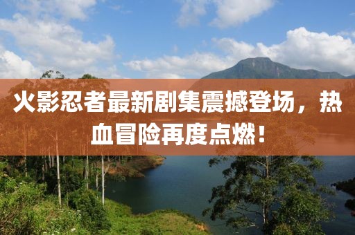 火影忍者最新劇集震撼登場，熱血冒險再度點燃！