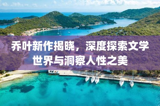 喬葉新作揭曉，深度探索文學世界與洞察人性之美