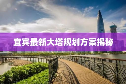 宜賓最新大塔規劃方案揭秘