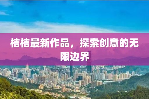 桔桔最新作品，探索創意的無限邊界