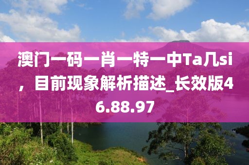 澳門一碼一肖一特一中Ta幾si，目前現象解析描述_長效版46.88.97