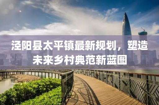 涇陽縣太平鎮最新規劃，塑造未來鄉村典范新藍圖