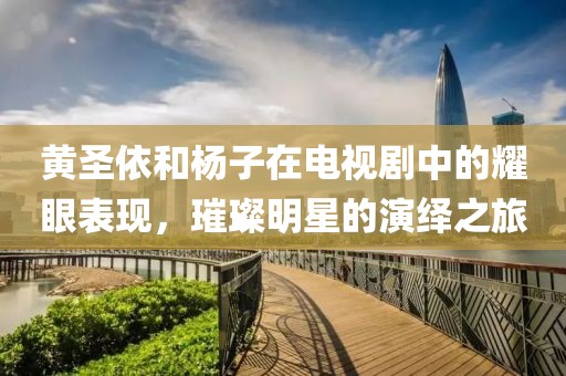 黃圣依和楊子在電視劇中的耀眼表現，璀璨明星的演繹之旅