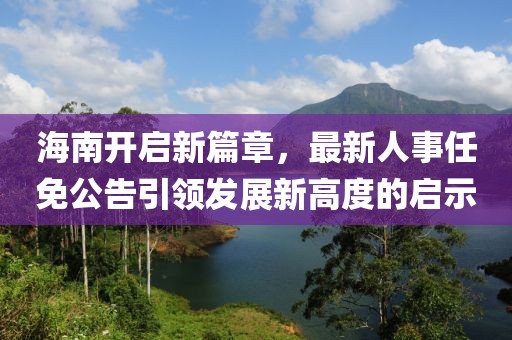 海南開啟新篇章，最新人事任免公告引領發展新高度的啟示