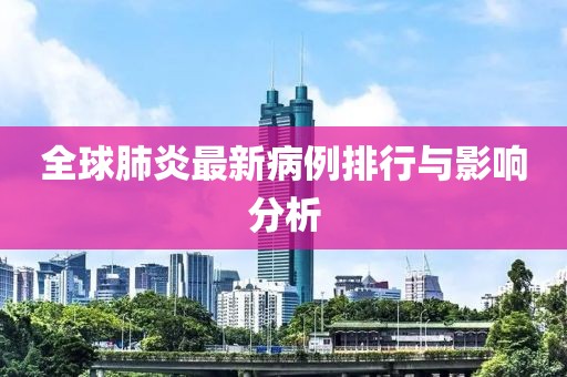 全球肺炎最新病例排行與影響分析