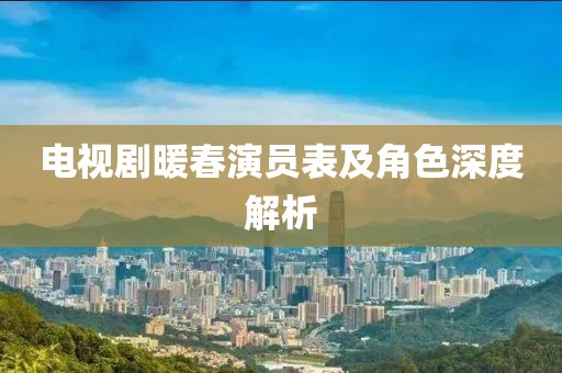 電視劇暖春演員表及角色深度解析