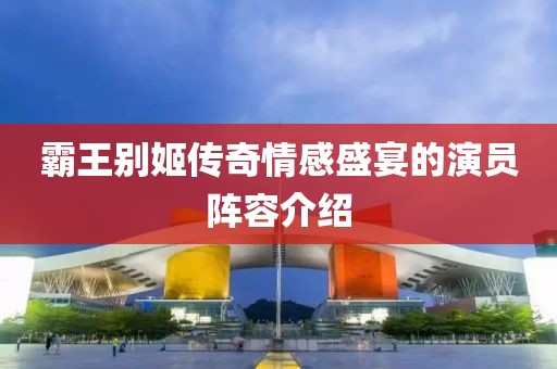 霸王別姬傳奇情感盛宴的演員陣容介紹