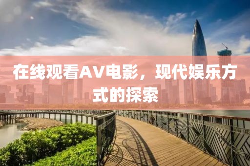 在線觀看AV電影，現代娛樂方式的探索
