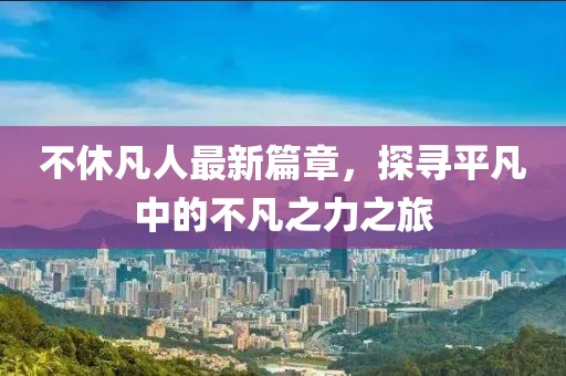 不休凡人最新篇章，探尋平凡中的不凡之力之旅