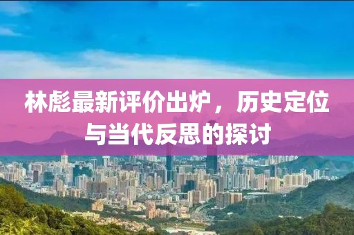 林彪最新評價出爐，歷史定位與當代反思的探討