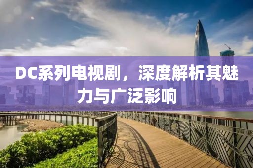 DC系列電視劇，深度解析其魅力與廣泛影響
