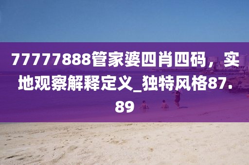 77777888管家婆四肖四碼，實地觀察解釋定義_獨特風格87.89