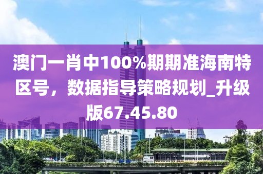 澳門一肖中100%期期準海南特區號，數據指導策略規劃_升級版67.45.80