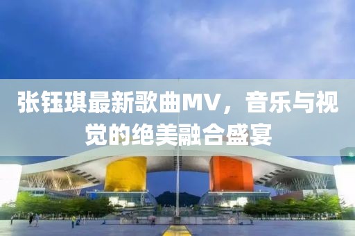 張鈺琪最新歌曲MV，音樂與視覺的絕美融合盛宴