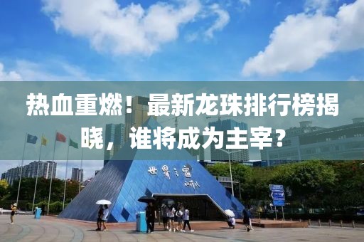 熱血重燃！最新龍珠排行榜揭曉，誰將成為主宰？