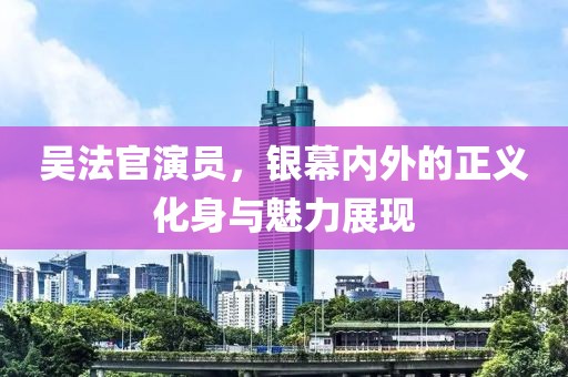 吳法官演員，銀幕內外的正義化身與魅力展現