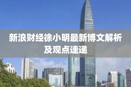 新浪財經徐小明最新博文解析及觀點速遞