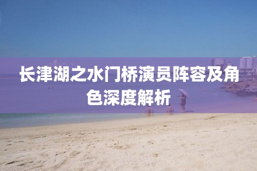 長津湖之水門橋演員陣容及角色深度解析