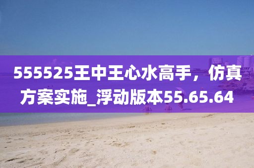 555525王中王心水高手，仿真方案實施_浮動版本55.65.64