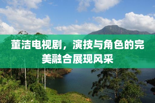 董潔電視劇，演技與角色的完美融合展現風采