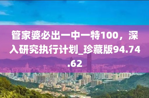 管家婆必出一中一特100，深入研究執行計劃_珍藏版94.74.62