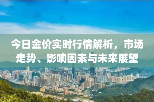 今日金價實時行情解析，市場走勢、影響因素與未來展望