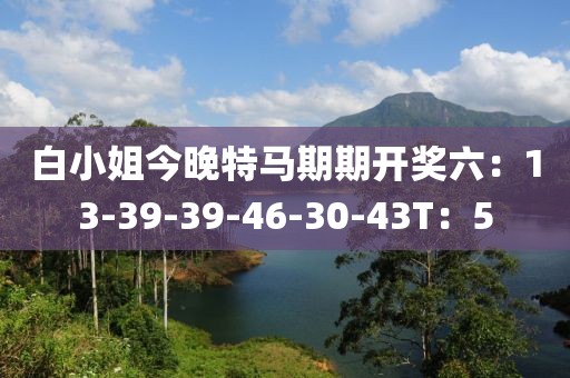 白小姐今晚特馬期期開獎六：13-39-39-46-30-43T：5