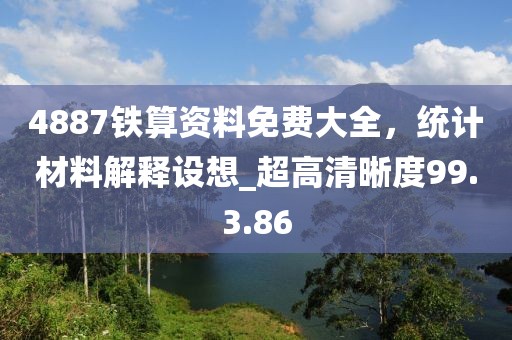 4887鐵算資料免費大全，統計材料解釋設想_超高清晰度99.3.86