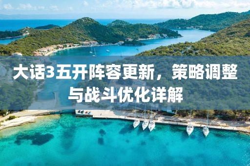 大話3五開陣容更新，策略調整與戰斗優化詳解