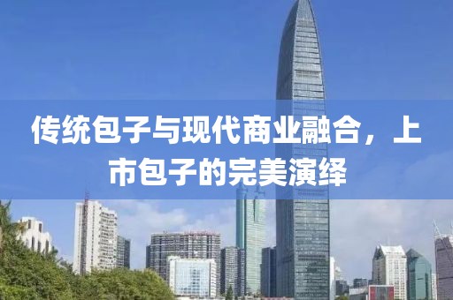 傳統包子與現代商業融合，上市包子的完美演繹
