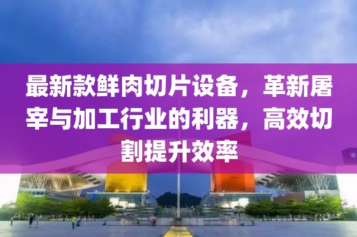 最新款鮮肉切片設備，革新屠宰與加工行業的利器，高效切割提升效率