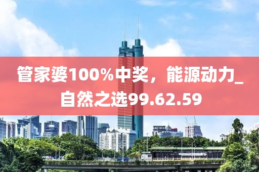 管家婆100%中獎，能源動力_自然之選99.62.59