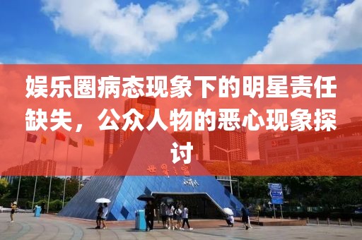 娛樂圈病態現象下的明星責任缺失，公眾人物的惡心現象探討