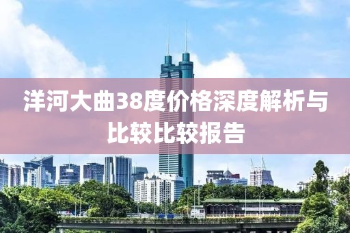 洋河大曲38度價格深度解析與比較比較報告